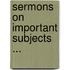 Sermons On Important Subjects ...