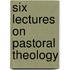 Six Lectures On Pastoral Theology