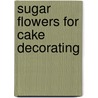 Sugar Flowers For Cake Decorating by Alan Dunn
