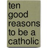 Ten Good Reasons To Be A Catholic by Johann Auer