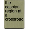 The Caspian Region At A Crossroad door Onbekend