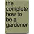 The Complete How To Be A Gardener