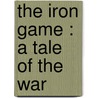 The Iron Game : A Tale Of The War by Henry F. 1850-1928 Keenan