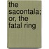 The Sacontala; Or, The Fatal Ring