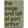 The Siege And Fall Of Port Arthur by W. Richmond Smith