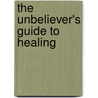 The Unbeliever's Guide to Healing door Kevin Duling