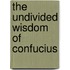 The Undivided Wisdom Of Confucius