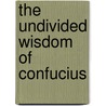 The Undivided Wisdom Of Confucius by Henry M. Piironen