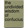 The Undivided Wisdom Of Confucius door Henry M. Piironen