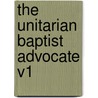 The Unitarian Baptist Advocate V1 by G. Smallfield And Son