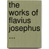 The Works Of Flavius Josephus ...