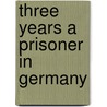 Three Years A Prisoner In Germany door J.C. Thorn