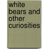 White Bears And Other Curiosities by Peter Corley-Smith