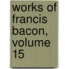 Works of Francis Bacon, Volume 15 by William Rawley