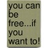 You Can Be Free...If You Want To!
