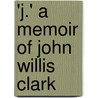 'j.' A Memoir Of John Willis Clark by Sir Shipley A.E. (Arthur Everett)