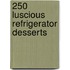 250 Luscious Refrigerator Desserts