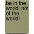 Be In The World, Not Of The World!