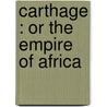 Carthage : Or The Empire Of Africa by Unknown