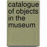 Catalogue Of Objects In The Museum by Unknown