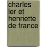 Charles Ler Et Henriette de France by Mme A. Sauquet