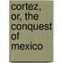 Cortez, Or, The Conquest Of Mexico