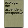 Ecology, The Ascendent Perspective door Robert E. Ulanowicz