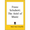 Franz Schubert: The Ariel Of Music by Robert Haven Schauffler