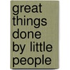 Great Things Done By Little People by Author Of Under The Lime-Trees