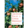Growing Fruit In The Upper Midwest by Donald Gordon