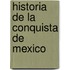 Historia de La Conquista de Mexico