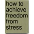 How To Achieve Freedom From Stress