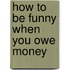 How To Be Funny When You Owe Money