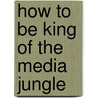 How to Be King of the Media Jungle by Christopher James Roycroft-Davis