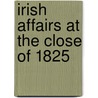 Irish Affairs At The Close Of 1825 by George Ensor