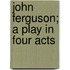 John Ferguson; A Play In Four Acts