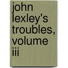 John Lexley's Troubles, Volume Iii door Charles Wareing Endell Bardsley