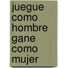 Juegue Como Hombre Gane Como Mujer by Graham Evans