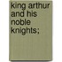 King Arthur And His Noble Knights;
