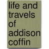 Life And Travels Of Addison Coffin by . Anonymous