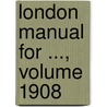 London Manual for ..., Volume 1908 by Unknown