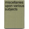 Miscellanies Upon Various Subjects by Unknown