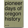 Pioneer Days of Oregon History ... by Samuel A. Clarke
