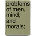 Problems Of Men, Mind, And Morals;