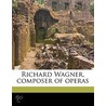 Richard Wagner, Composer Of Operas by John F. Runciman