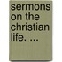 Sermons On The Christian Life. ...