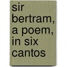 Sir Bertram, A Poem, In Six Cantos door John Roby