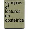 Synopsis Of Lectures On Obstetrics by Charles Warrington Earle