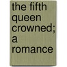 The Fifth Queen Crowned; A Romance door Onbekend
