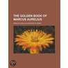 The Golden Book Of Marcus Aurelius by Meric Casaubon